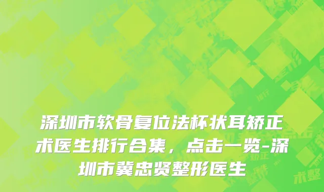 深圳市软骨复位法杯状耳矫正术医生排行合集，点击一览-深圳市冀忠贤整形医生