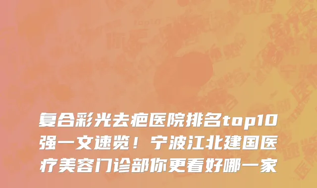 复合彩光去疤医院排名top10强一文速览!宁波江北建国医疗美容门诊部你更看好哪一家
