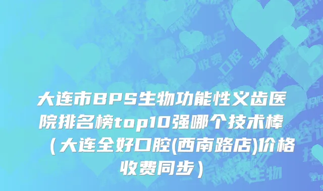 大连市BPS生物功能性义齿医院排名榜top10强哪个技术棒（大连全好口腔(西南路店)价格收费同步）