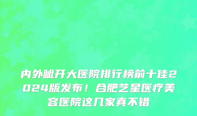 内外眦开大医院排行榜前十佳2024版发布!合肥艺星医疗美容医院这几家真不错
