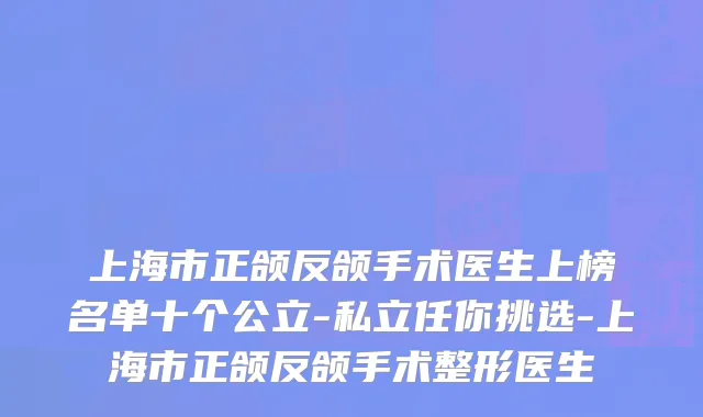上海市正颌反颌手术医生上榜名单十个公立-私立任你挑选-上海市正颌反颌手术整形医生