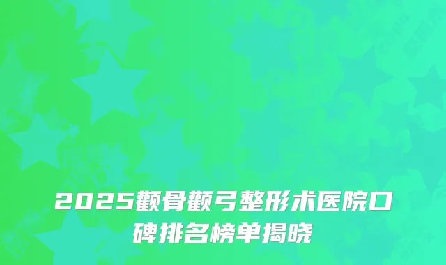 2025颧骨颧弓整形术医院口碑排名榜单揭晓