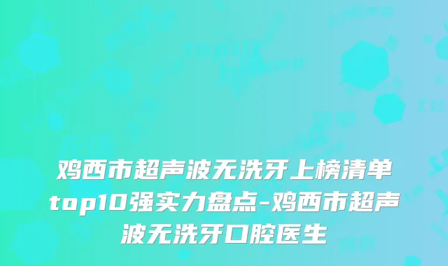 鸡西市超声波无洗牙上榜清单top10强实力盘点-鸡西市超声波无洗牙口腔医生