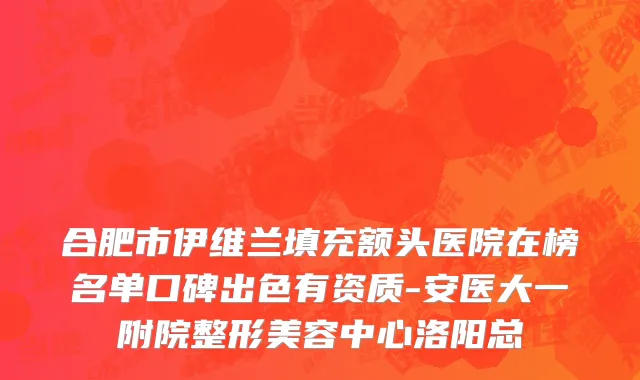 合肥市伊维兰填充额头医院在榜名单口碑出色有资质-安医大一附院整形美容中心洛阳总