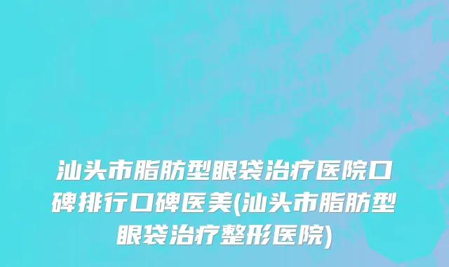 汕头市脂肪型眼袋治疗医院口碑排行口碑医美(汕头市脂肪型眼袋治疗整形医院)