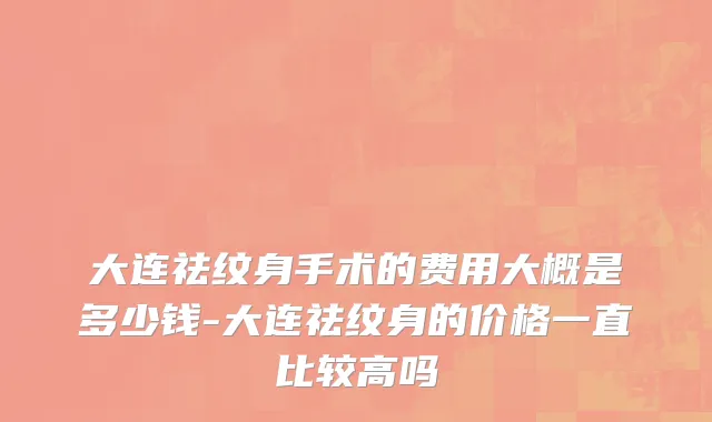 大连祛纹身手术的费用大概是多少钱-大连祛纹身的价格一直比较高吗