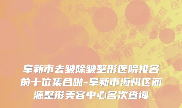 阜新市去皱除皱整形医院排名前十位集合啦-阜新市海州区丽源整形美容中心名次查询