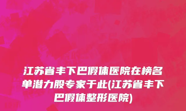 江苏省丰下巴假体医院在榜名单潜力股专家于此(江苏省丰下巴假体整形医院)