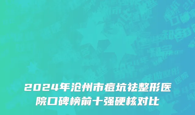 2024年沧州市痘坑祛整形医院口碑榜前十强硬核对比