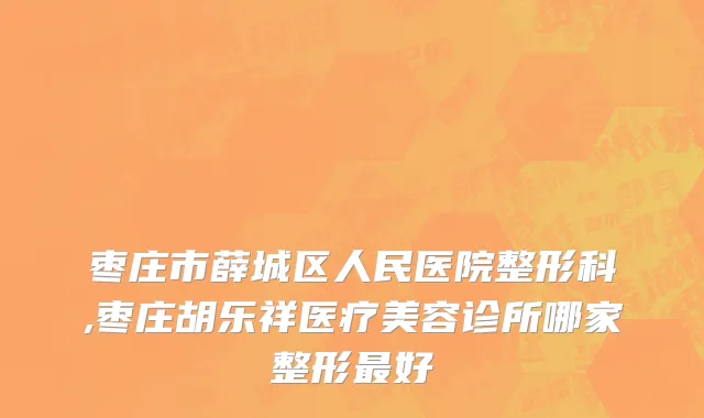 枣庄市薛城区人民医院整形科,枣庄胡乐祥医疗美容诊所哪家整形最好