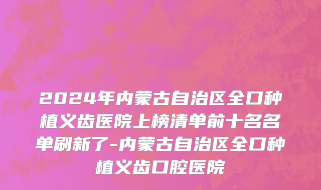 2024年内蒙古自治区全口种植义齿医院上榜清单前十名名单刷新了-内蒙古自治区全口种植义齿口腔医院