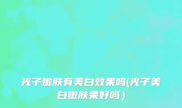 光子嫩肤有美白效果吗(光子美白嫩肤果好吗）