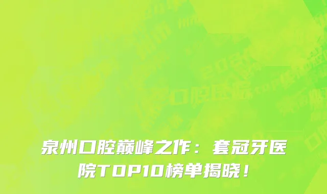 泉州口腔巅峰之作:套冠牙医院TOP10榜单揭晓!