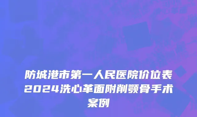 防城港市第一人民医院价位表2024洗心革面附削颚骨手术案例