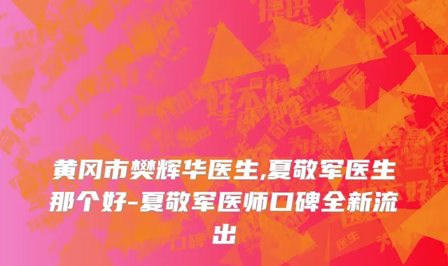 黄冈市樊辉华医生,夏敬军医生那个好-夏敬军医师口碑全新流出