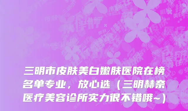 三明市皮肤美白嫩肤医院在榜名单专业，放心选（三明赫奈医疗美容诊所实力很不错哦~）
