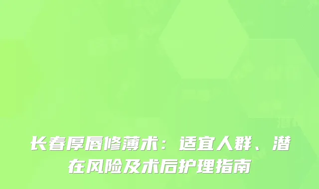 长春厚唇修薄术：适宜人群、潜在风险及术后护理指南