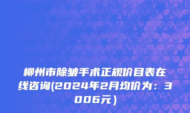 柳州市除皱手术正规价目表在线咨询(2024年2月均价为：3006元）