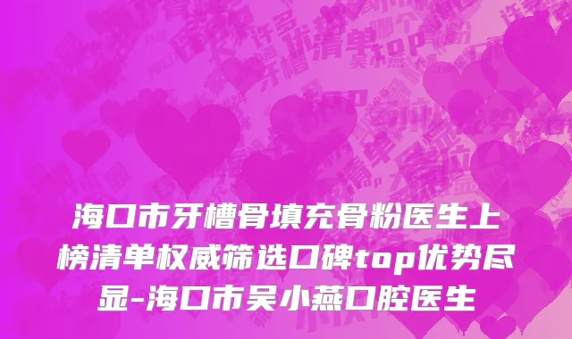 海口市牙槽骨填充骨粉医生上榜清单权威筛选口碑top优势尽显-海口市吴小燕口腔医生