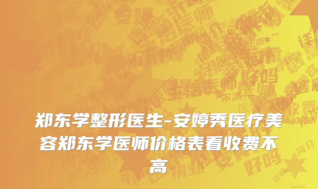 郑东学整形医生-安婷秀医疗美容郑东学医师价格表看收费不高