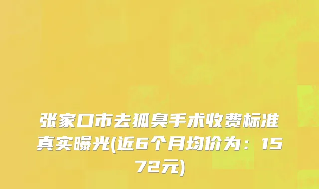 张家口市去狐臭手术收费标准真实曝光(近6个月均价为：1572元)