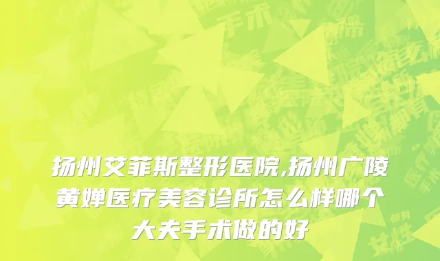 扬州艾菲斯整形医院,扬州广陵黄婵医疗美容诊所怎么样哪个大夫手术做的好