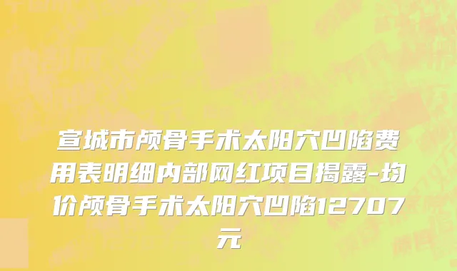宣城市颅骨手术太阳穴凹陷费用表明细内部网红项目揭露-均价颅骨手术太阳穴凹陷12707元