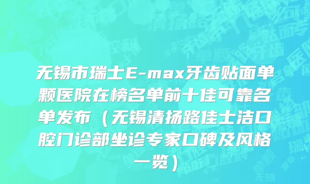 无锡市瑞士E-max牙齿贴面单颗医院在榜名单前十佳可靠名单发布（无锡清扬路佳士洁口腔门诊部坐诊专家口碑及风格一览）