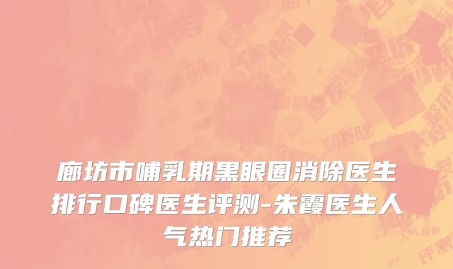 廊坊市哺乳期黑眼圈消除医生排行口碑医生评测-朱霞医生人气热门推荐