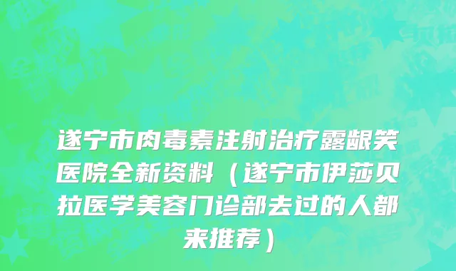 遂宁市肉毒素注射治疗露龈笑医院全新资料（遂宁市伊莎贝拉医学美容门诊部去过的人都来推荐）
