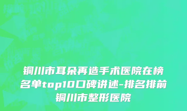 铜川市耳朵再造手术医院在榜名单top10口碑讲述-排名排前铜川市整形医院