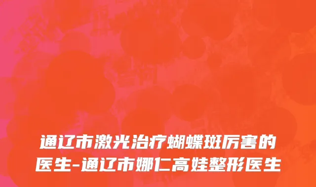 通辽市激光治疗蝴蝶斑厉害的医生-通辽市娜仁高娃整形医生