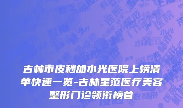吉林市皮秒加水光医院上榜清单快速一览-吉林星范医疗美容整形门诊领衔榜首