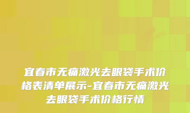 宜春市无痛激光去眼袋手术价格表清单展示-宜春市无痛激光去眼袋手术价格行情