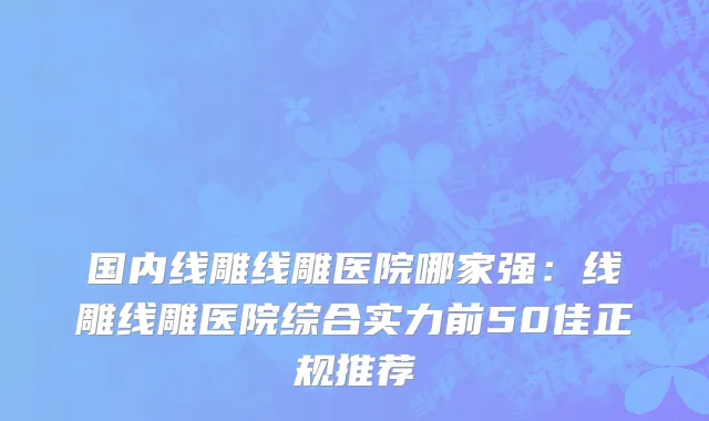 国内线雕线雕医院哪家强：线雕线雕医院综合实力前50佳正规推荐