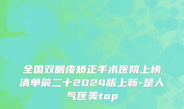 全国双眼皮矫正手术医院上榜清单前二十2024版上新-是人气医美top