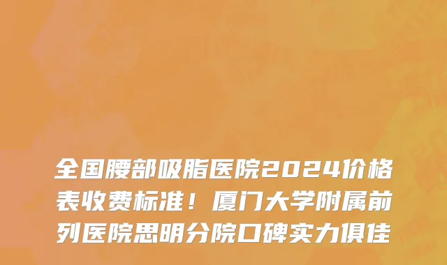 全国腰部吸脂医院2024价格表收费标准！厦门大学附属前列医院思明分院口碑实力俱佳