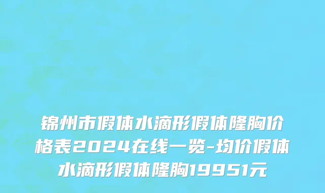 锦州市假体水滴形假体隆胸价格表2024在线一览-均价假体水滴形假体隆胸19951元