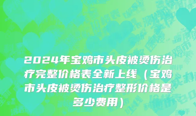 2024年宝鸡市头皮被烫伤治疗完整价格表全新上线（宝鸡市头皮被烫伤治疗整形价格是多少费用）