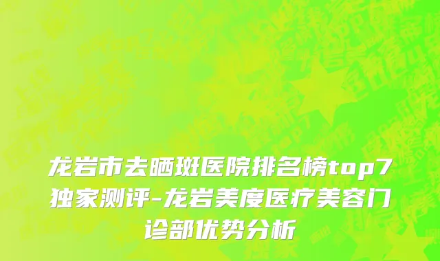 龙岩市去晒斑医院排名榜top7独家测评-龙岩美度医疗美容门诊部优势分析