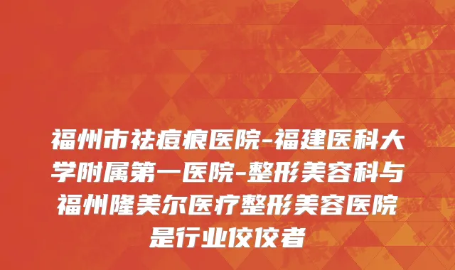 福州市祛痘痕医院-福建医科大学附属第一医院-整形美容科与福州隆美尔医疗整形美容医院是行业佼佼者