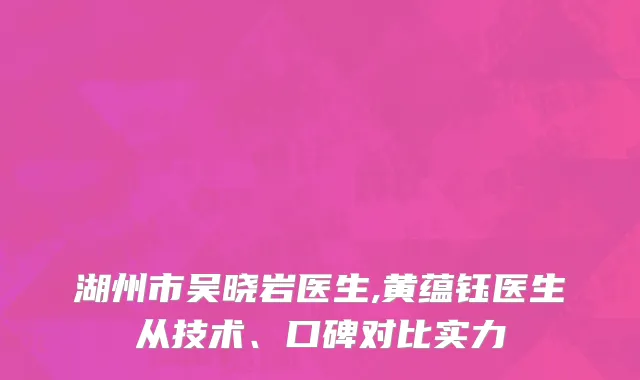 湖州市吴晓岩医生,黄蕴钰医生从技术、口碑对比实力