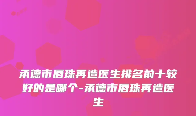 承德市唇珠再造医生排名前十较好的是哪个-承德市唇珠再造医生