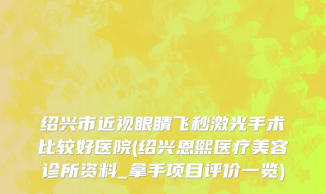 绍兴市近视眼睛飞秒激光手术比较好医院(绍兴恩熙医疗美容诊所资料_拿手项目评价一览)