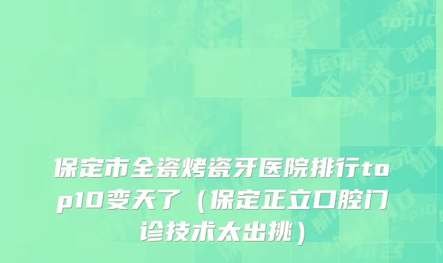 保定市全瓷烤瓷牙医院排行top10变天了（保定正立口腔门诊技术太出挑）
