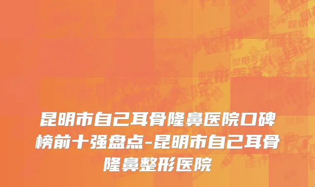 昆明市自己耳骨隆鼻医院口碑榜前十强盘点-昆明市自己耳骨隆鼻整形医院