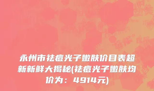 永州市祛痘光子嫩肤价目表超新新鲜大揭秘(祛痘光子嫩肤均价为：4914元)