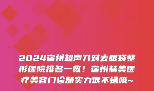 2024宿州超声刀对去眼袋整形医院排名一览!宿州赫美医疗美容门诊部实力很不错哦~