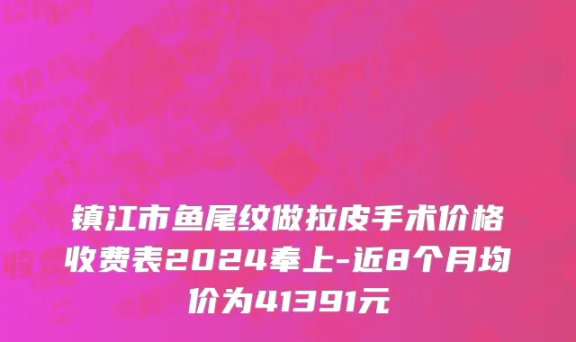 镇江市鱼尾纹做拉皮手术价格收费表2024奉上-近8个月均价为41391元