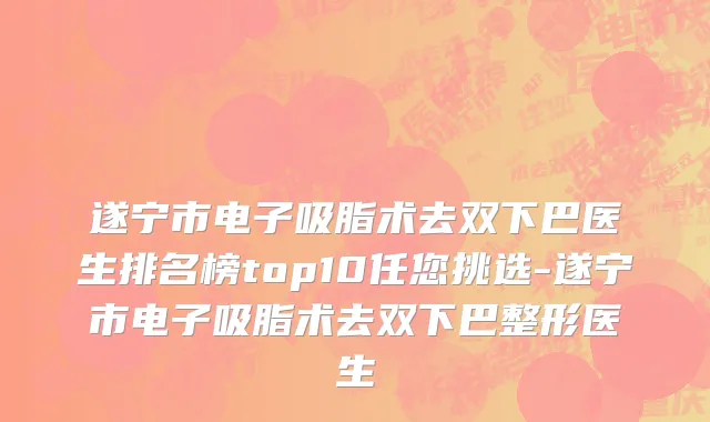 遂宁市电子吸脂术去双下巴医生排名榜top10任您挑选-遂宁市电子吸脂术去双下巴整形医生